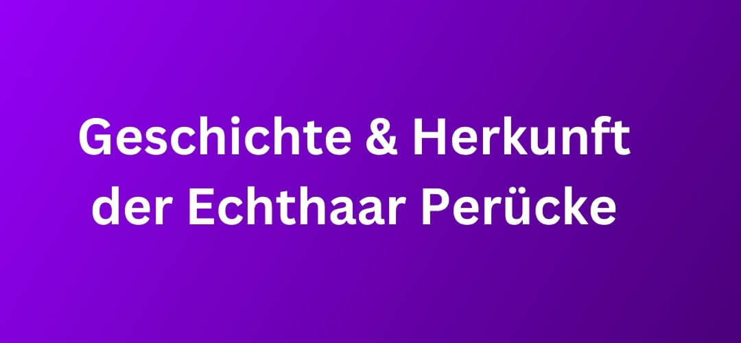 Geschichte und Herkunft der Echthaar Perücke